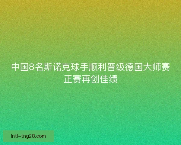 中国8名斯诺克球手顺利晋级德国大师赛正赛再创佳绩