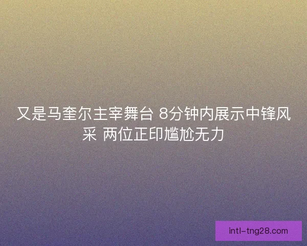 又是马奎尔主宰舞台 8分钟内展示中锋风采 两位正印尴尬无力